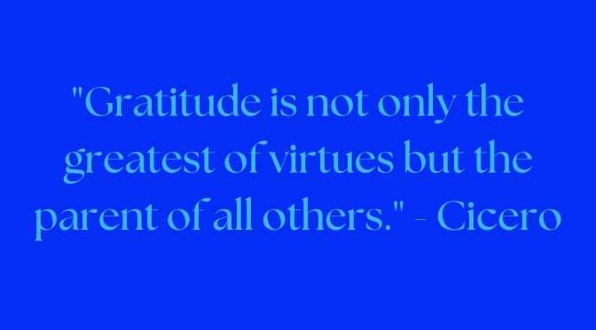 "Gratitude is not only the greatest of virtues but the parent of all others." - Cicero
